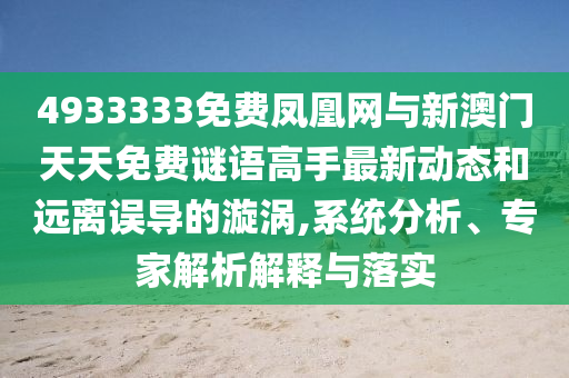 4933333免費(fèi)鳳凰網(wǎng)與新澳門天天免費(fèi)謎語高手最新動(dòng)態(tài)和遠(yuǎn)離誤導(dǎo)的漩渦,系統(tǒng)分析、專家解析解釋與落實(shí)